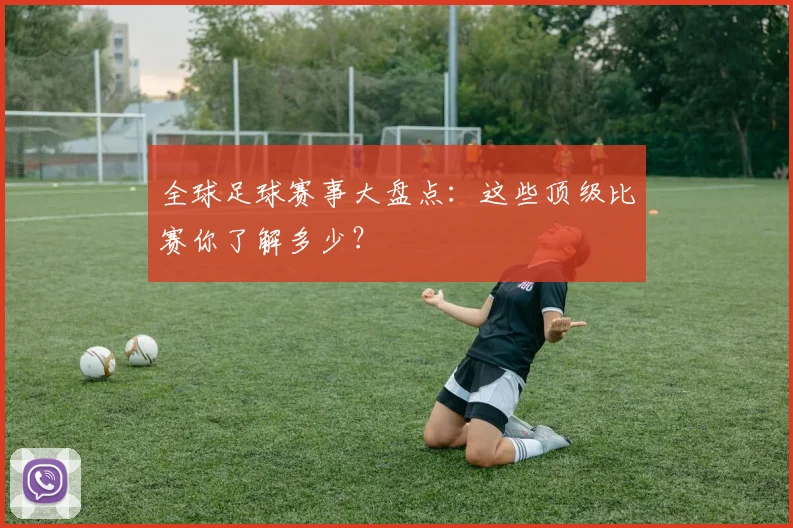 全球足球赛事大盘点：这些顶级比赛你了解多少？