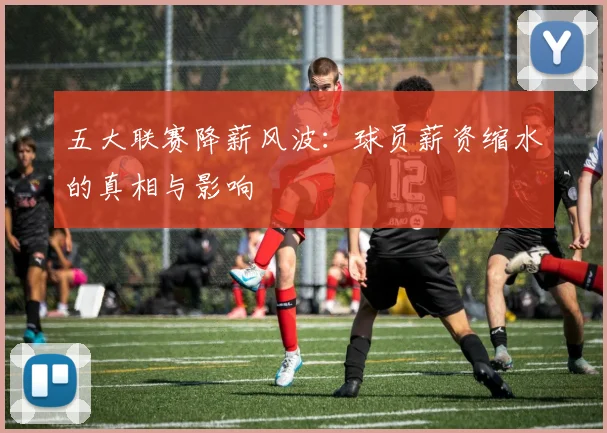 五大联赛降薪风波：球员薪资缩水的真相与影响