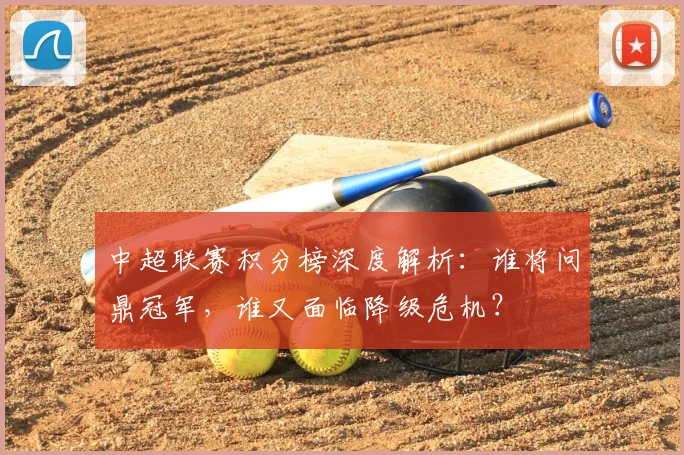 中超联赛积分榜深度解析：谁将问鼎冠军，谁又面临降级危机？