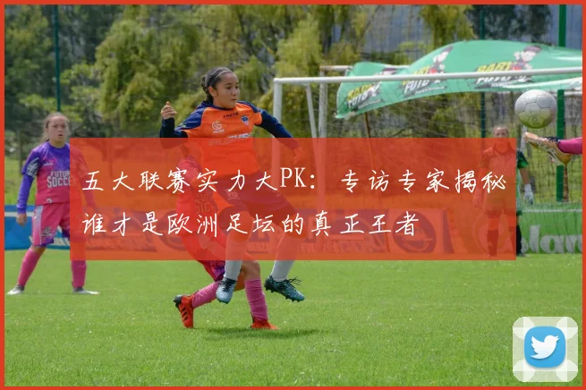 五大联赛实力大PK:专访专家揭秘谁才是欧洲足坛的真正王者