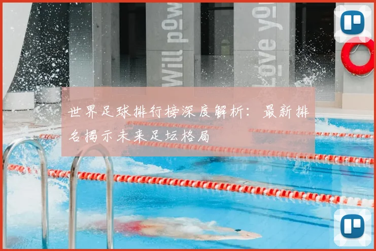 世界足球排行榜深度解析：最新排名揭示未来足坛格局