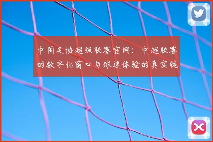 中国足协超级联赛官网:中超联赛的数字化窗口与球迷体验的真实镜像