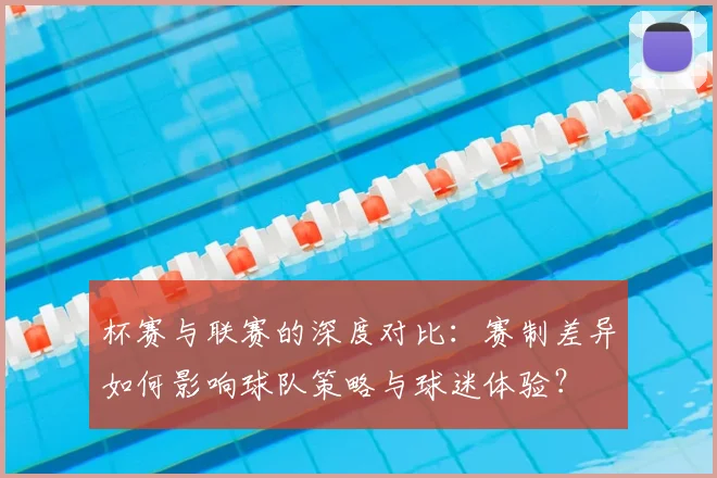 杯赛与联赛的深度对比:赛制差异如何影响球队策略与球迷体验?