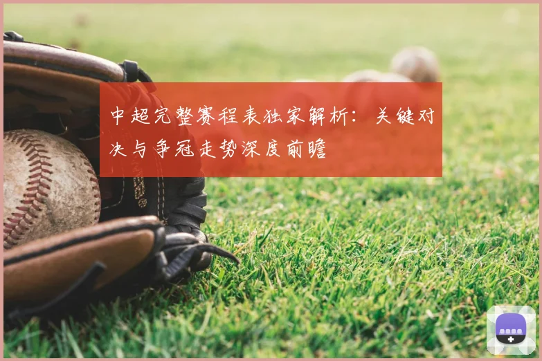 中超完整赛程表独家解析：关键对决与争冠走势深度前瞻