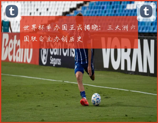 世界杯举办国正式揭晓:三大洲六国联合主办创历史