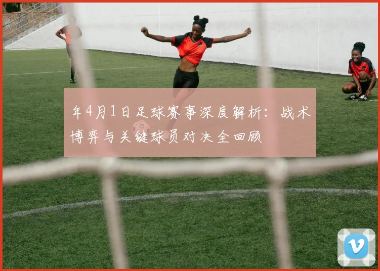年4月1日足球赛事深度解析：战术博弈与关键球员对决全回顾