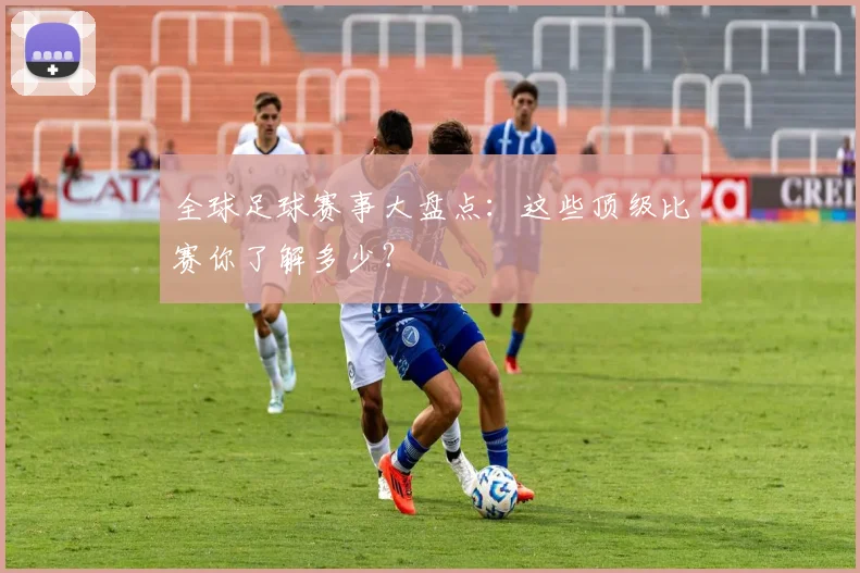 全球足球赛事大盘点：这些顶级比赛你了解多少？