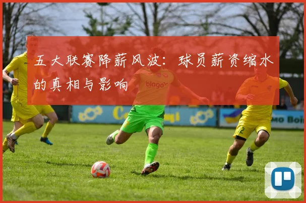 五大联赛降薪风波:球员薪资缩水的真相与影响
