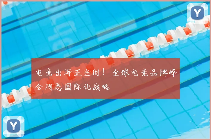 电竞出海正当时！全球电竞品牌峰会洞悉国际化战略