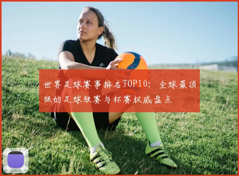 世界足球赛事排名TOP10：全球最顶级的足球联赛与杯赛权威盘点