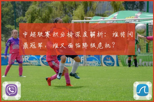 中超联赛积分榜深度解析：谁将问鼎冠军，谁又面临降级危机？