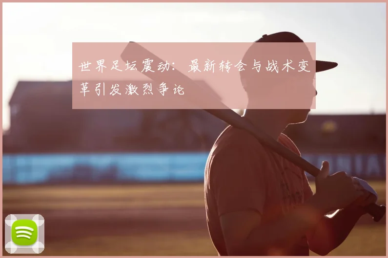世界足坛震动：最新转会与战术变革引发激烈争论