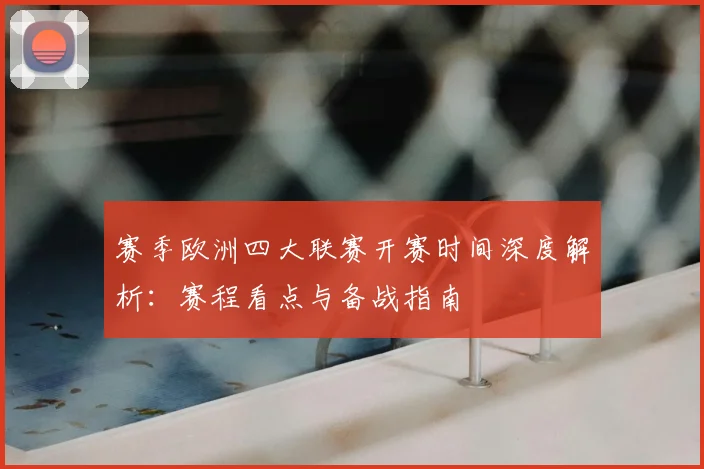 赛季欧洲四大联赛开赛时间深度解析：赛程看点与备战指南