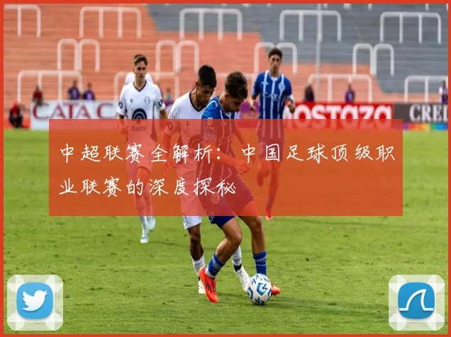 中超联赛全解析：中国足球顶级职业联赛的深度探秘