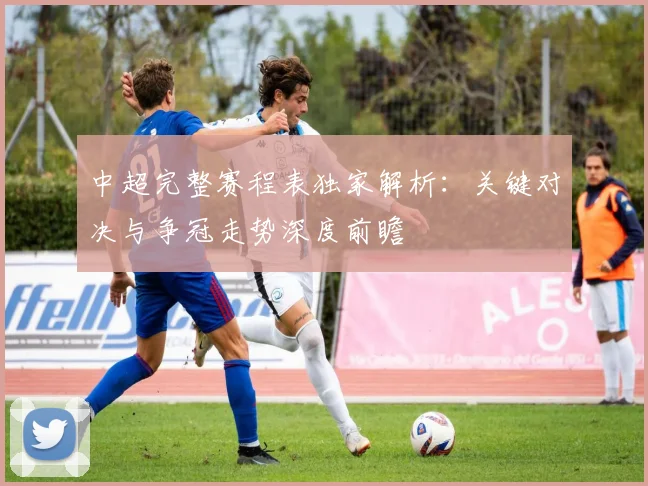 中超完整赛程表独家解析:关键对决与争冠走势深度前瞻