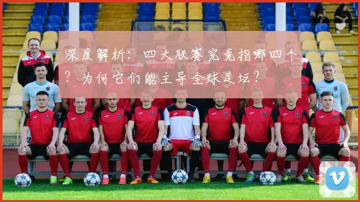 深度解析：四大联赛究竟指哪四个？为何它们能主导全球足坛？