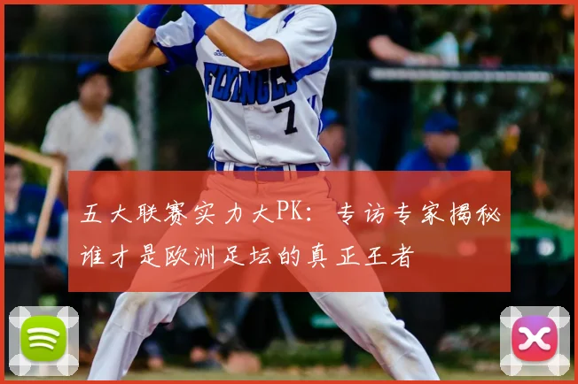 五大联赛实力大PK：专访专家揭秘谁才是欧洲足坛的真正王者