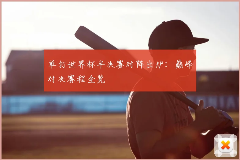 单打世界杯半决赛对阵出炉：巅峰对决赛程全览