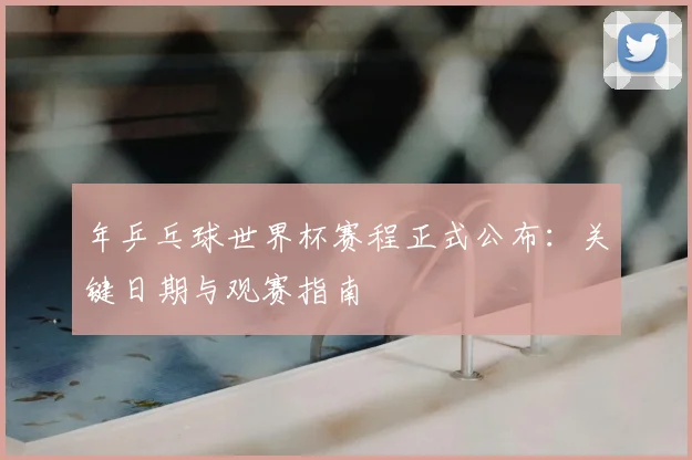 年乒乓球世界杯赛程正式公布:关键日期与观赛指南