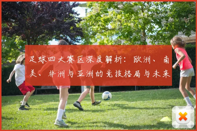 足球四大赛区深度解析:欧洲、南美、非洲与亚洲的竞技格局与未来趋势