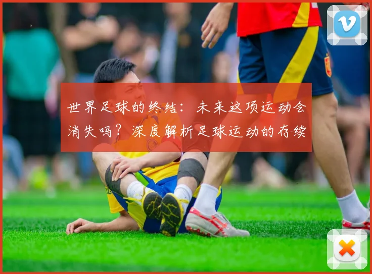 世界足球的终结：未来这项运动会消失吗？深度解析足球运动的存续与挑战