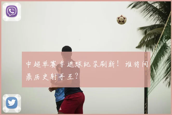 中超单赛季进球纪录刷新!谁将问鼎历史射手王?