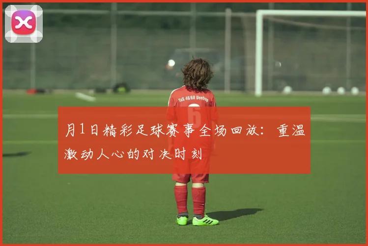 月1日精彩足球赛事全场回放：重温激动人心的对决时刻